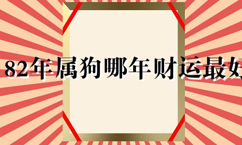 82年属狗哪年财运最好 82年属狗人最旺的年龄