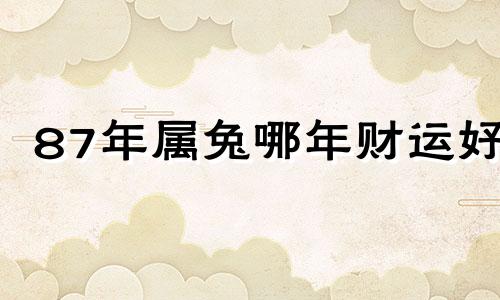 87年属兔哪年财运好 87年属兔人最穷