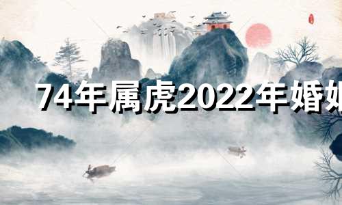 74年属虎2022年婚姻 74年属虎2021年感情婚姻