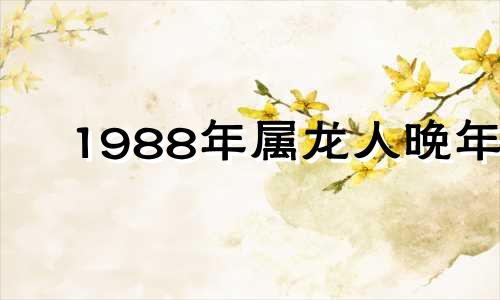 1988年属龙人晚年 1988年属龙人的后半生命运