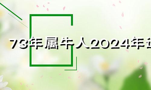 73年属牛人2024年运势 73年属牛51岁2024年的运势