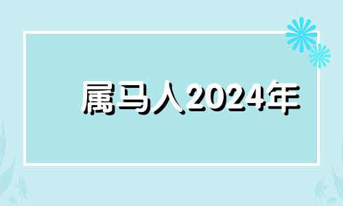 属马人2024年 属马人2024年的运气和财运