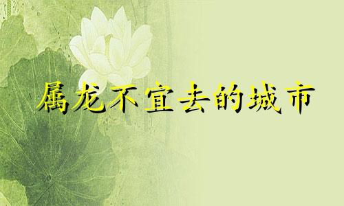 属龙不宜去的城市 属龙的不能去哪个方向