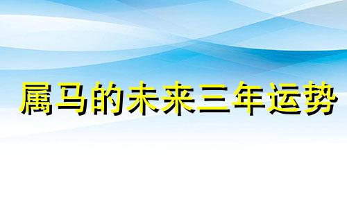 属马的未来三年运势 属马人未来十年运势预测属马的未来十年大运