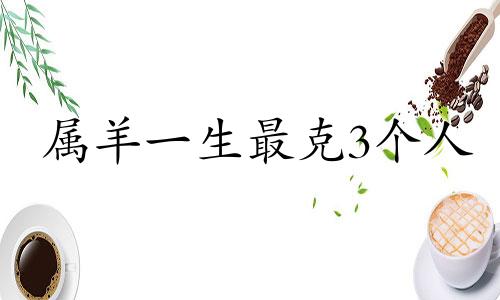 属羊一生最克3个人 属龙一生最克3个人