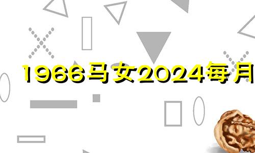 1966马女2024每月运势 2024属马要小心一个人