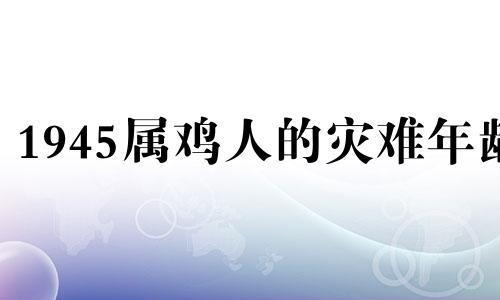 1945属鸡人的灾难年龄 属鸡的七十几岁