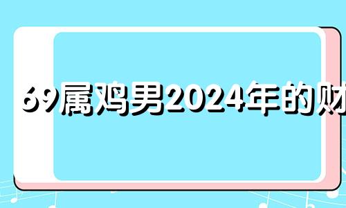 69属鸡男2024年的财运 1969年男鸡晚年幸福吗