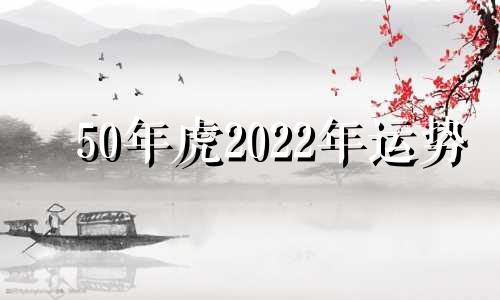 50年虎2022年运势 50年虎2021如何