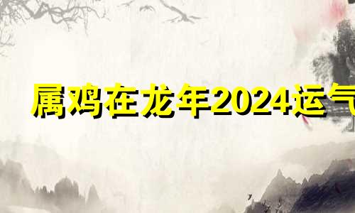 属鸡在龙年2024运气 69年属鸡女晚年福气好不好