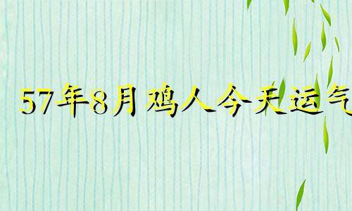 57年8月鸡人今天运气 57年8月属什么