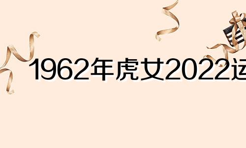 1962年虎女2022运势 1962年虎虎女在2021年运势