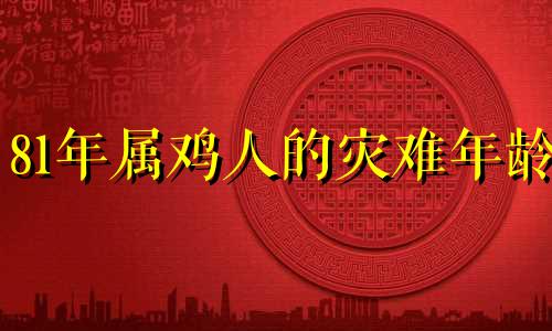 81年属鸡人的灾难年龄 81年属鸡有三大难