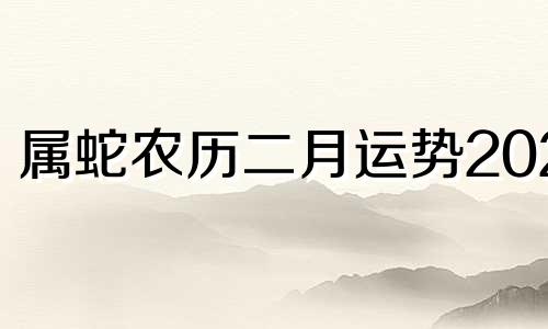 属蛇农历二月运势2024 属蛇2024年每月运势运程