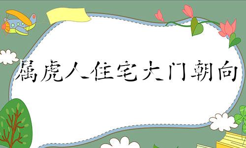 属虎人住宅大门朝向 属虎人的大门风水最好的方向