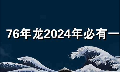 76年龙2024年必有一难 属龙在2024年运势怎么样