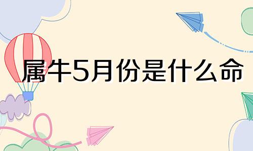 属牛5月份是什么命 属牛的5月出生的命格