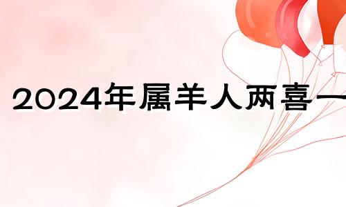 2024年属羊人两喜一灾 1991年属羊人2024年运势及运程