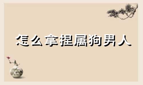 怎么拿捏属狗男人 属狗男最心爱的女人是谁呀