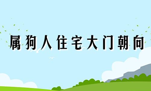 属狗人住宅大门朝向 属狗的大门朝向哪个方向比较吉利