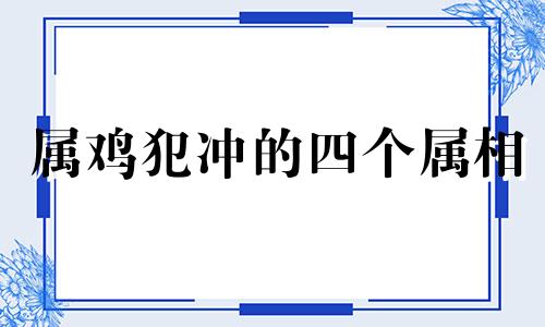 属鸡犯冲的四个属相 哪个生肖最宠属鸡女人