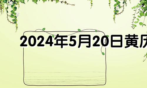 2024年5月20日黄历 2024年5月20日是什么日子