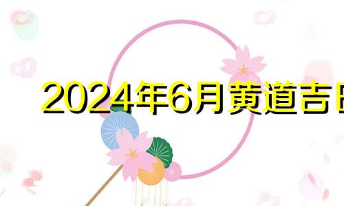 2024年6月黄道吉日 2024年6月日历表