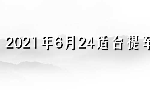 2021年6月24适合提车吗 2024年六月初三是几月几号