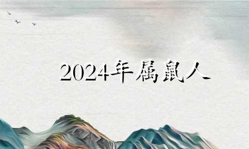 2024年属鼠人 2024年属鼠人的全年运势