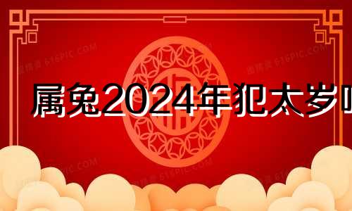 属兔2024年犯太岁吗 2024年兔年真的不好吗