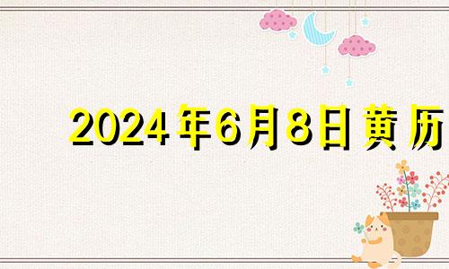 2024年6月8日黄历 2024年6月黄道吉日