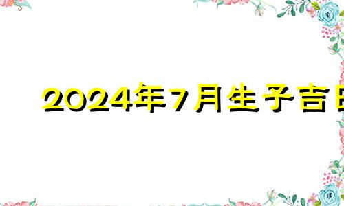 2024年7月生子吉日 2024年7月14日农历