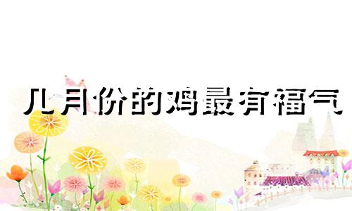 几月份的鸡最有福气 属鸡人的命为什么这么不好