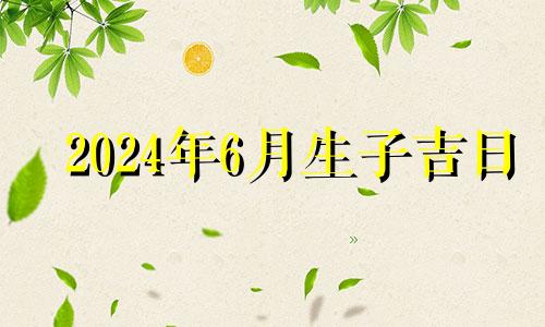 2024年6月生子吉日 2024年6月14号