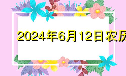 2024年6月12日农历 2024年6月7日是什么日子