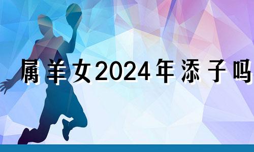 属羊女2024年添子吗? 龙年有添丁之喜的生肖