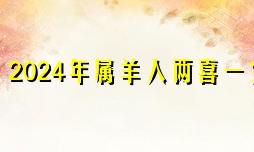 2024年属羊人两喜一灾 1991属羊人命中注定的另一半