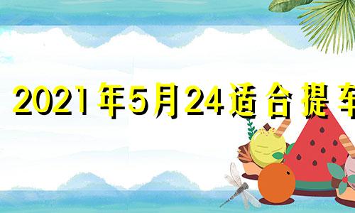 2021年5月24适合提车吗 2024年5月20号