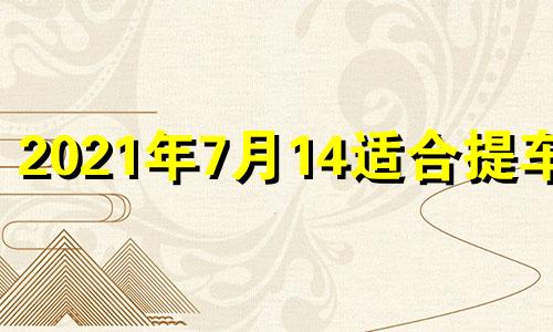 2021年7月14适合提车吗 2024年7月18日是星期几