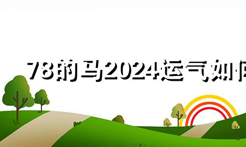 78的马2024运气如何 2024年属马天降大喜