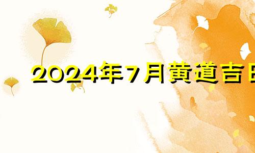 2024年7月黄道吉日 2024年7月几日