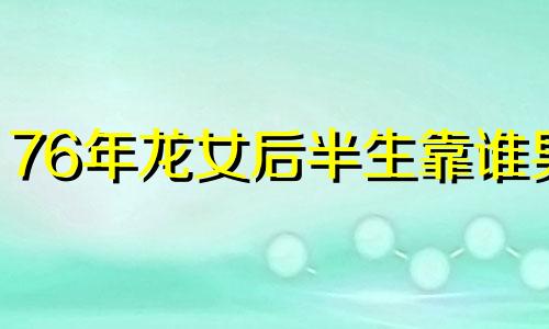 76年龙女后半生靠谁男 76年的龙晚年幸福吗