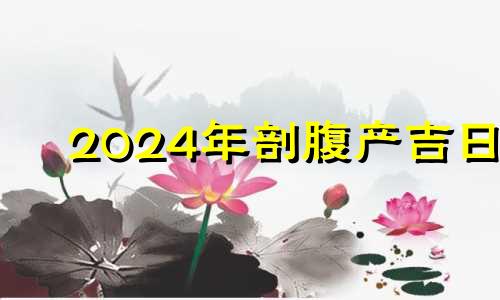 2024年剖腹产吉日 2021年6月24号剖腹产好不好