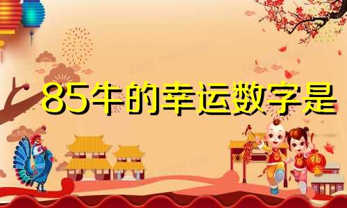 85牛的幸运数字是 85属牛2021幸运色是什么颜色