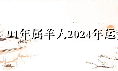 91年属羊人2024年运势 1991年2024年运势