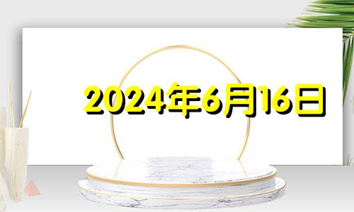 2024年6月16日 2024年6月16日农历