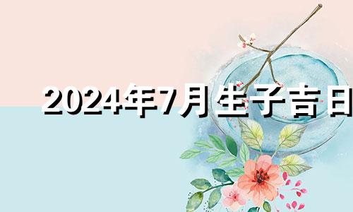 2024年7月生子吉日 2024年7月27号