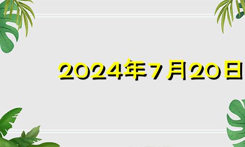 2024年7月20日 2024年7月6日是什么日子