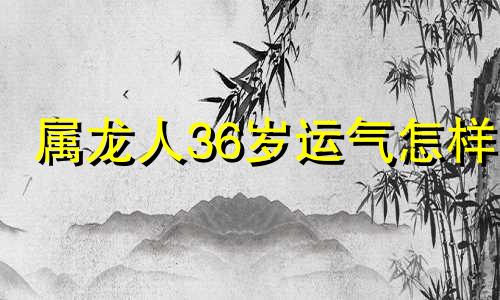 属龙人36岁运气怎样 属龙35岁转运