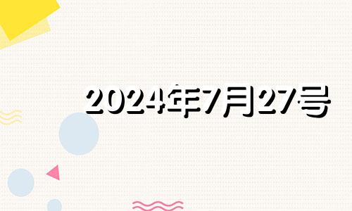 2024年7月27号 2024年7月份黄道吉日